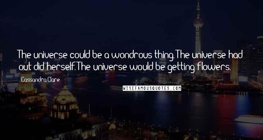 Cassandra Clare Quotes: The universe could be a wondrous thing. The universe had out did herself. The universe would be getting flowers.