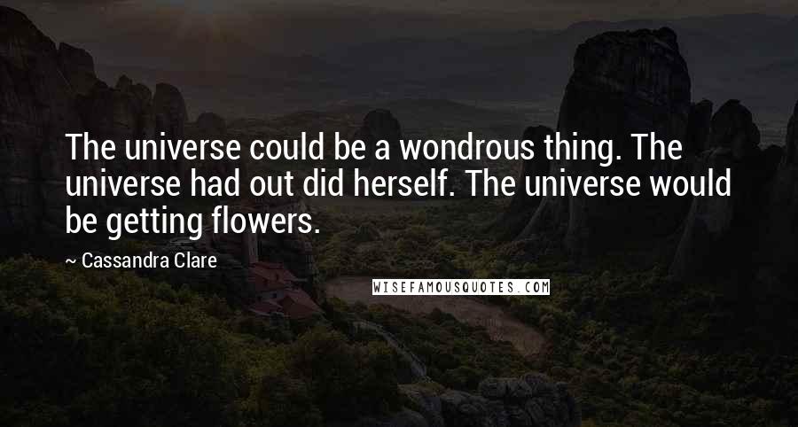Cassandra Clare Quotes: The universe could be a wondrous thing. The universe had out did herself. The universe would be getting flowers.