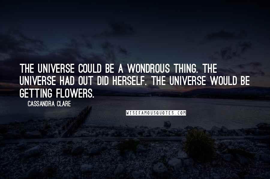 Cassandra Clare Quotes: The universe could be a wondrous thing. The universe had out did herself. The universe would be getting flowers.