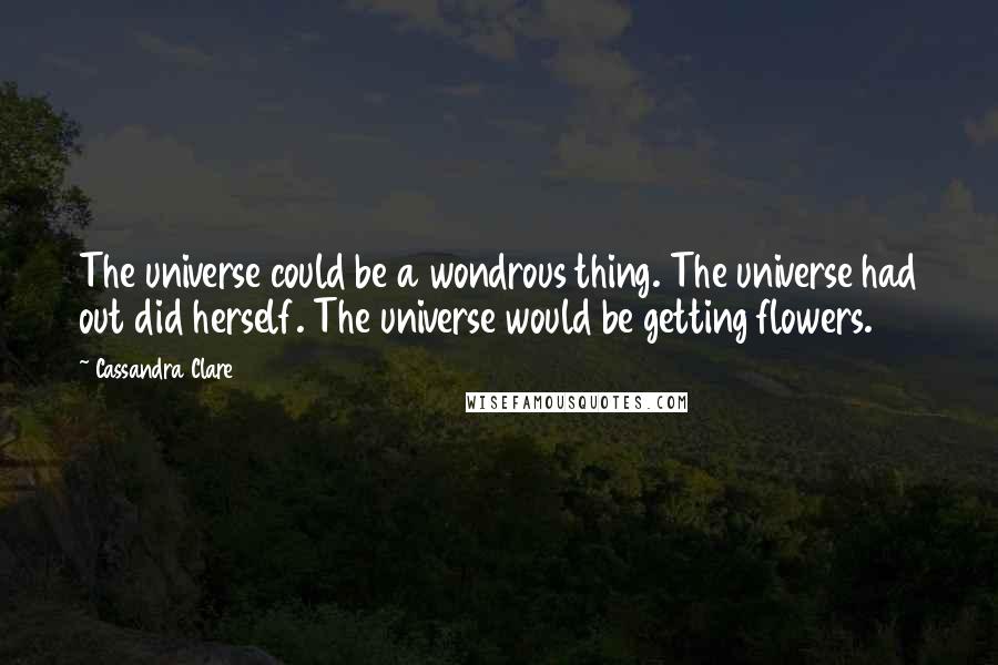 Cassandra Clare Quotes: The universe could be a wondrous thing. The universe had out did herself. The universe would be getting flowers.
