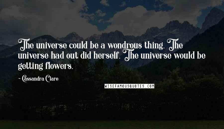Cassandra Clare Quotes: The universe could be a wondrous thing. The universe had out did herself. The universe would be getting flowers.