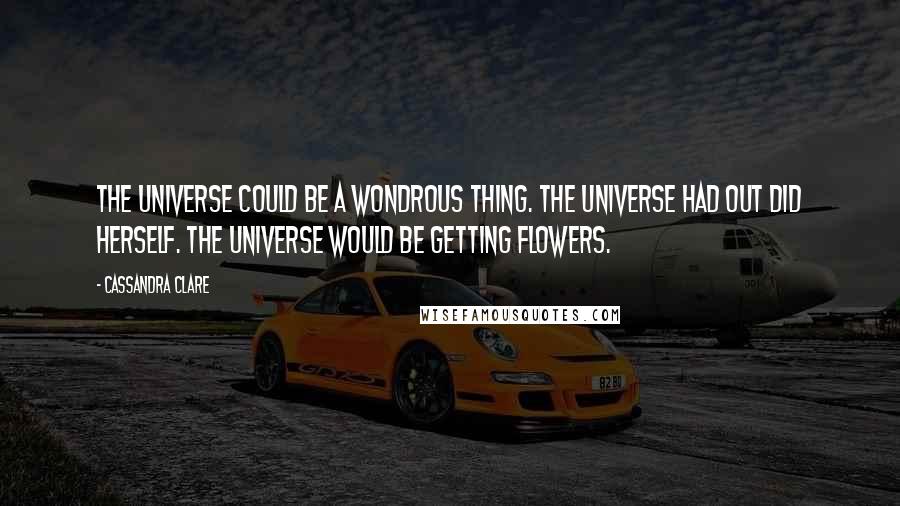Cassandra Clare Quotes: The universe could be a wondrous thing. The universe had out did herself. The universe would be getting flowers.