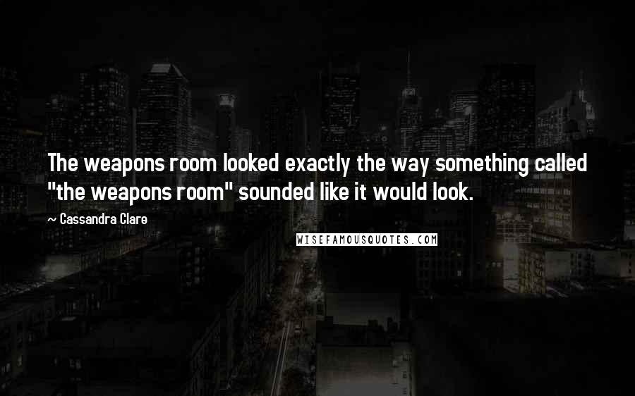 Cassandra Clare Quotes: The weapons room looked exactly the way something called "the weapons room" sounded like it would look.