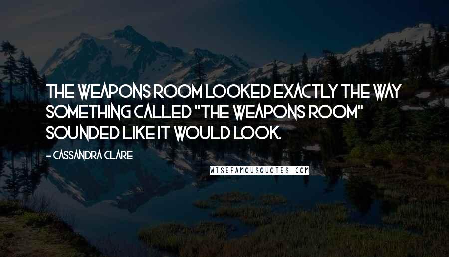 Cassandra Clare Quotes: The weapons room looked exactly the way something called "the weapons room" sounded like it would look.