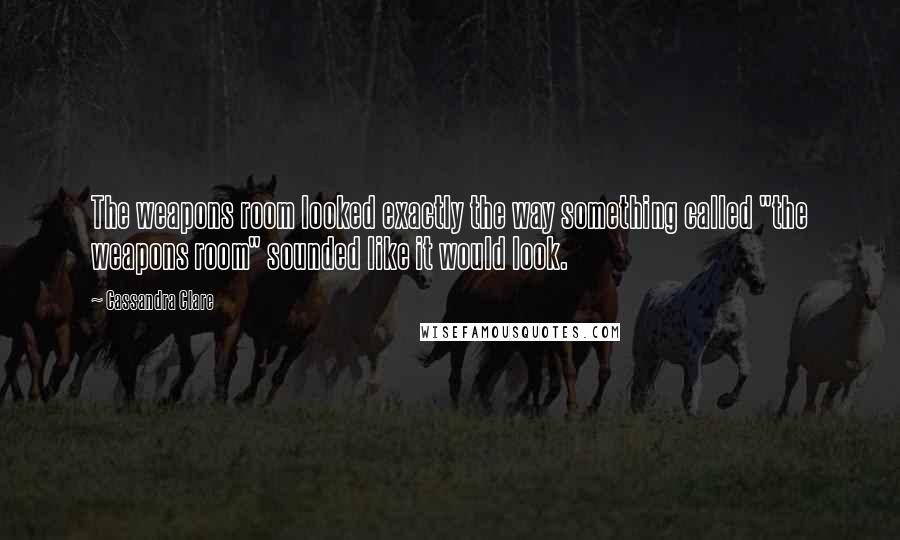 Cassandra Clare Quotes: The weapons room looked exactly the way something called "the weapons room" sounded like it would look.