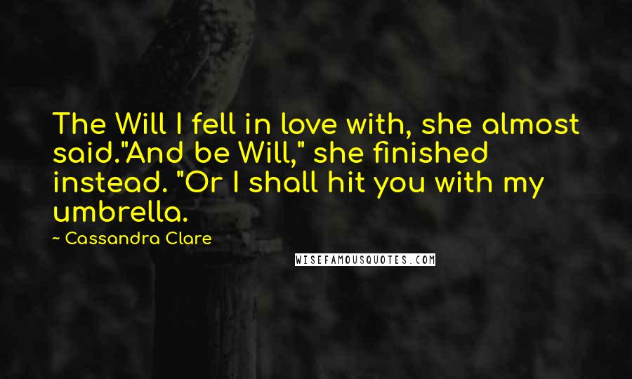 Cassandra Clare Quotes: The Will I fell in love with, she almost said."And be Will," she finished instead. "Or I shall hit you with my umbrella.