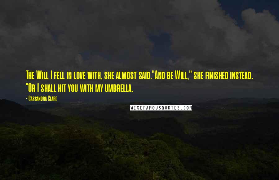 Cassandra Clare Quotes: The Will I fell in love with, she almost said."And be Will," she finished instead. "Or I shall hit you with my umbrella.