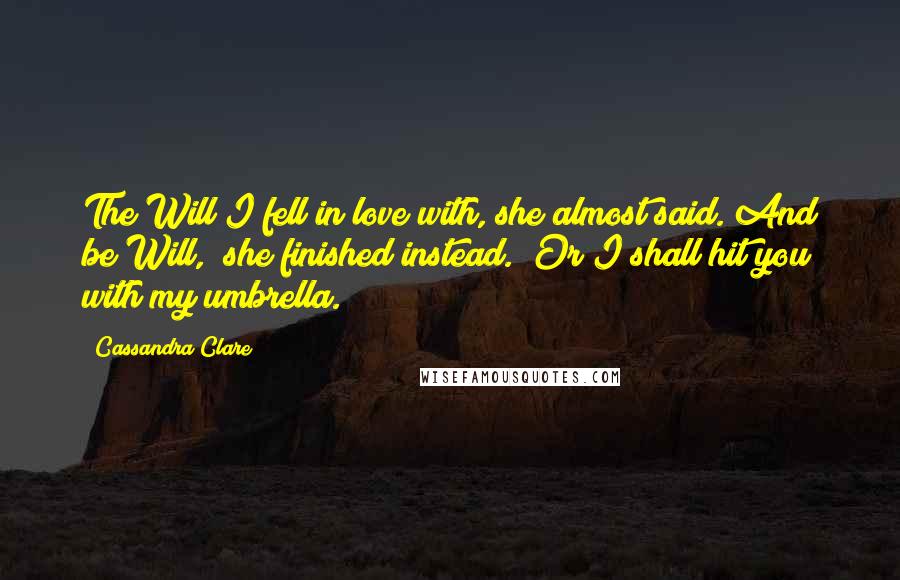 Cassandra Clare Quotes: The Will I fell in love with, she almost said."And be Will," she finished instead. "Or I shall hit you with my umbrella.