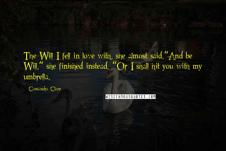 Cassandra Clare Quotes: The Will I fell in love with, she almost said."And be Will," she finished instead. "Or I shall hit you with my umbrella.
