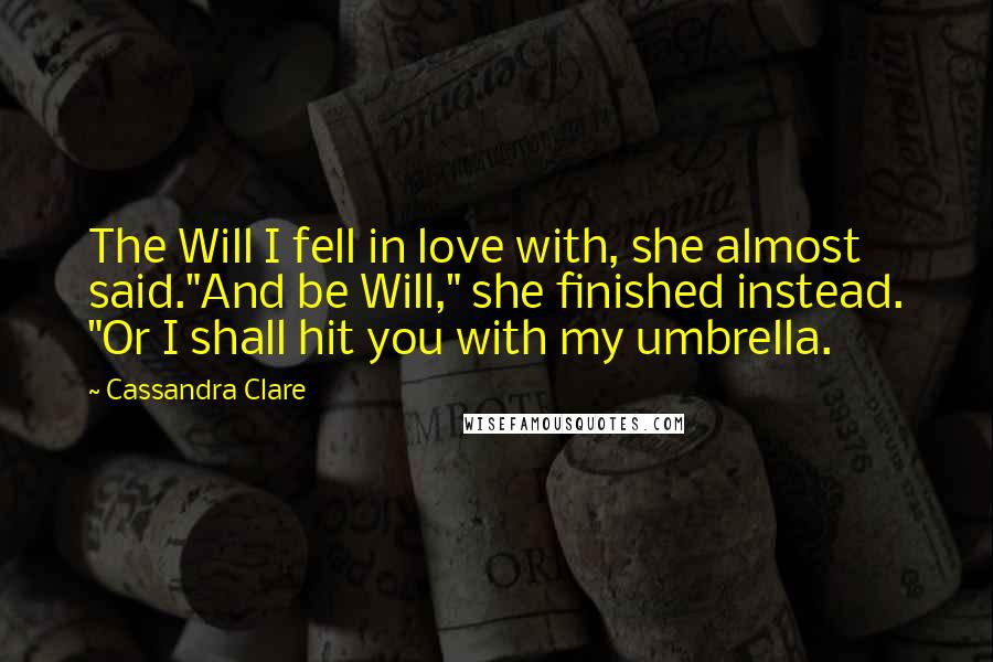 Cassandra Clare Quotes: The Will I fell in love with, she almost said."And be Will," she finished instead. "Or I shall hit you with my umbrella.