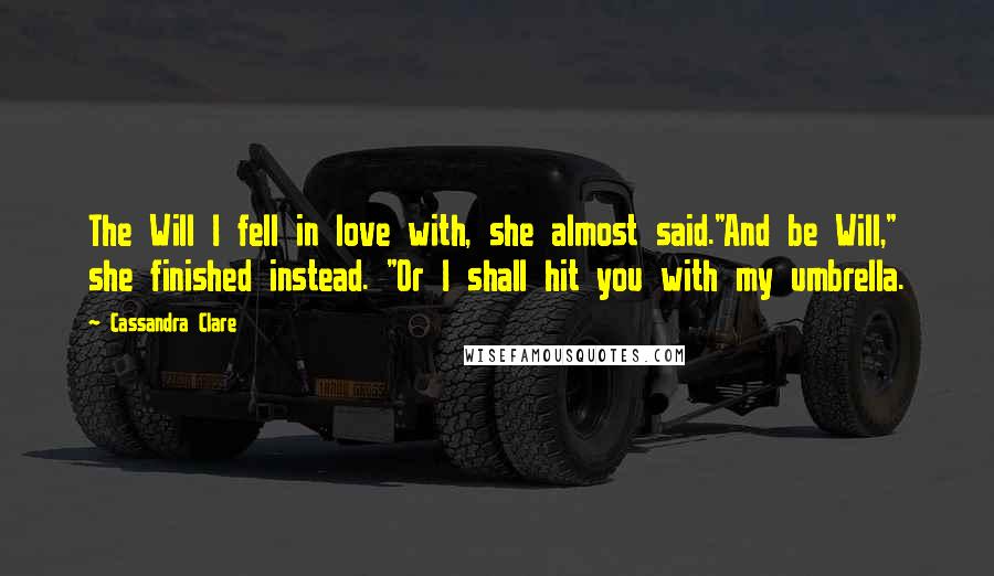 Cassandra Clare Quotes: The Will I fell in love with, she almost said."And be Will," she finished instead. "Or I shall hit you with my umbrella.