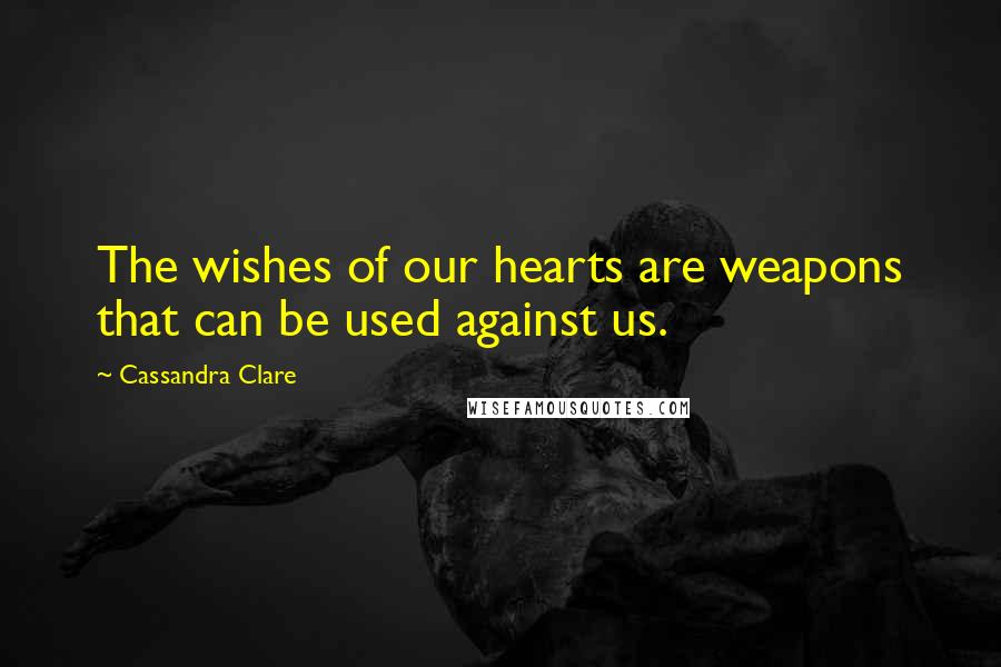 Cassandra Clare Quotes: The wishes of our hearts are weapons that can be used against us.