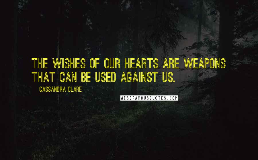 Cassandra Clare Quotes: The wishes of our hearts are weapons that can be used against us.