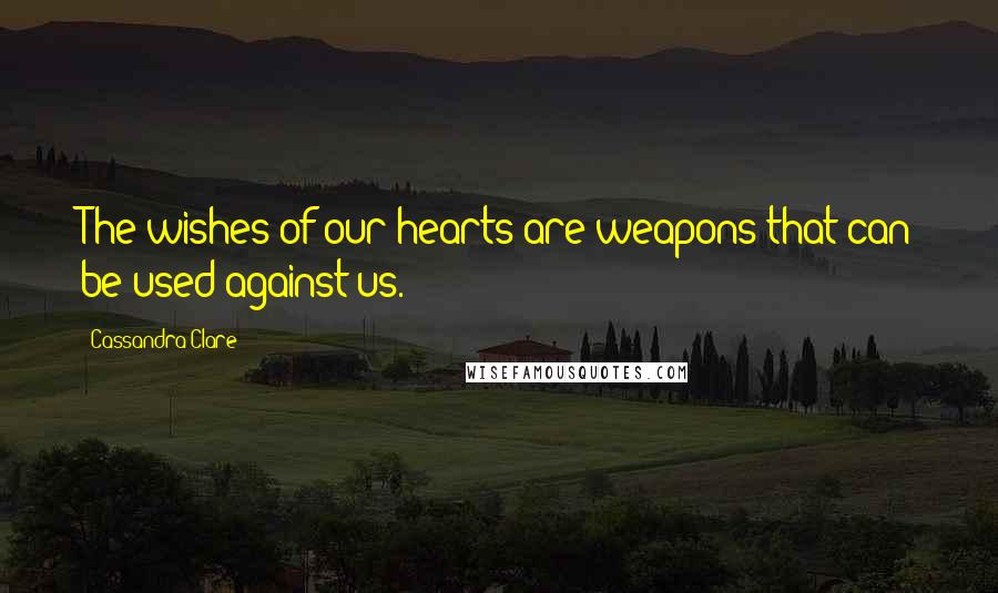 Cassandra Clare Quotes: The wishes of our hearts are weapons that can be used against us.