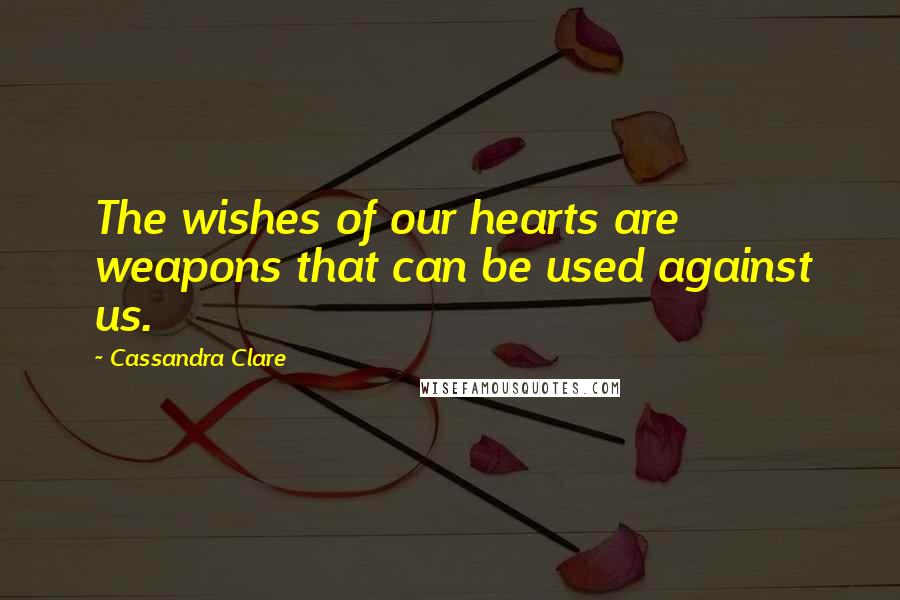 Cassandra Clare Quotes: The wishes of our hearts are weapons that can be used against us.