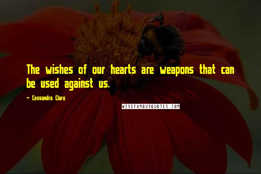 Cassandra Clare Quotes: The wishes of our hearts are weapons that can be used against us.