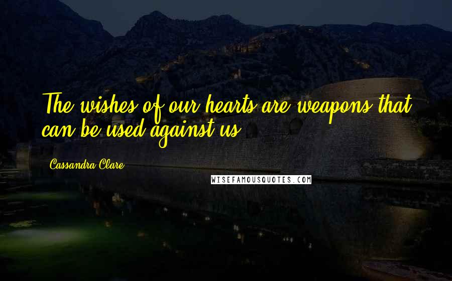 Cassandra Clare Quotes: The wishes of our hearts are weapons that can be used against us.