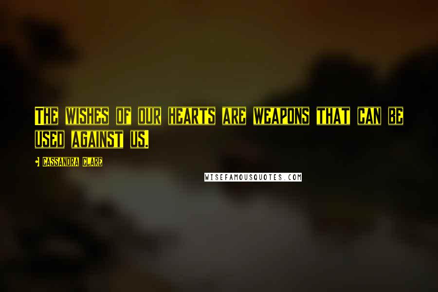 Cassandra Clare Quotes: The wishes of our hearts are weapons that can be used against us.