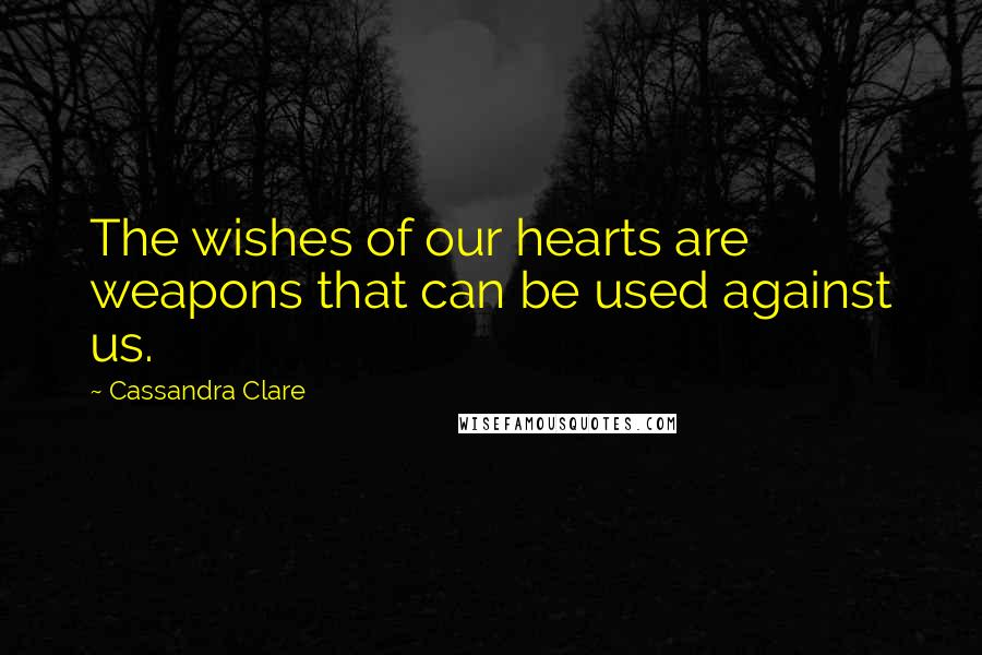 Cassandra Clare Quotes: The wishes of our hearts are weapons that can be used against us.