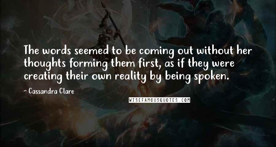 Cassandra Clare Quotes: The words seemed to be coming out without her thoughts forming them first, as if they were creating their own reality by being spoken.