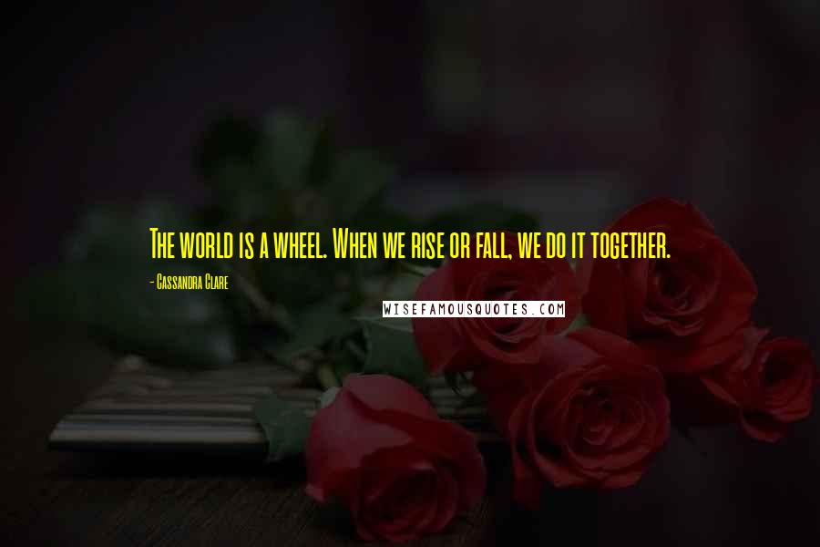 Cassandra Clare Quotes: The world is a wheel. When we rise or fall, we do it together.