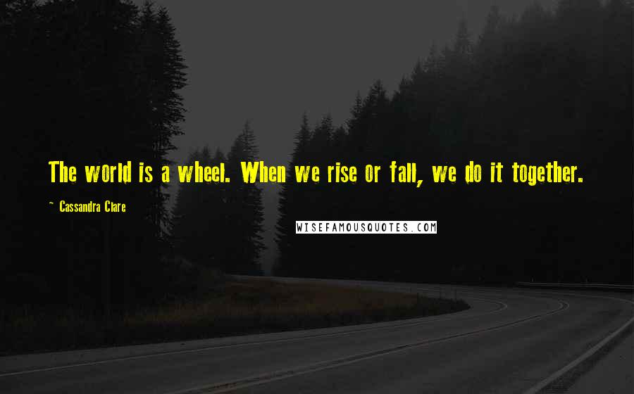 Cassandra Clare Quotes: The world is a wheel. When we rise or fall, we do it together.