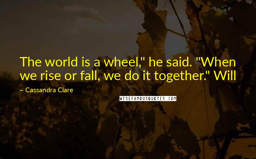 Cassandra Clare Quotes: The world is a wheel," he said. "When we rise or fall, we do it together." Will