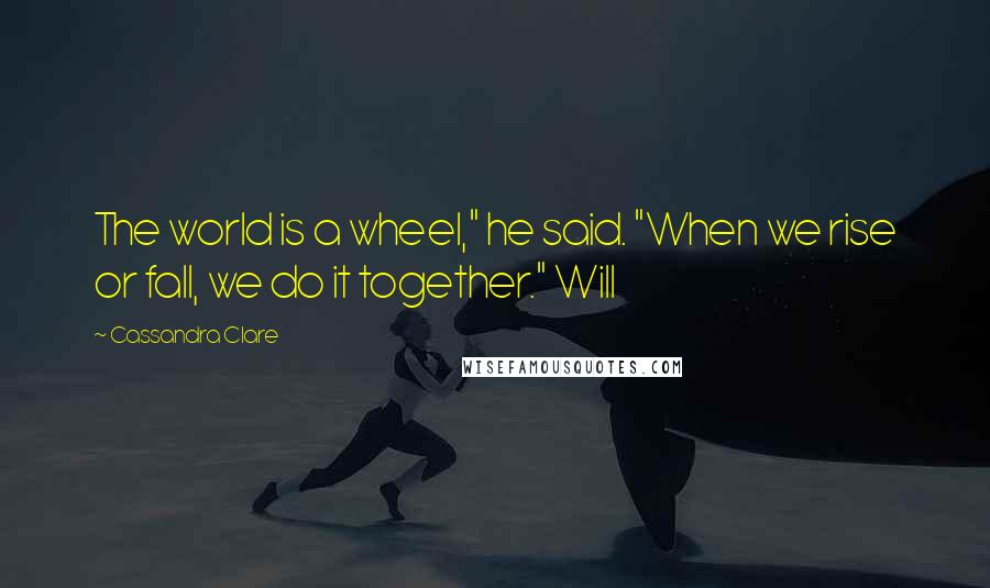 Cassandra Clare Quotes: The world is a wheel," he said. "When we rise or fall, we do it together." Will