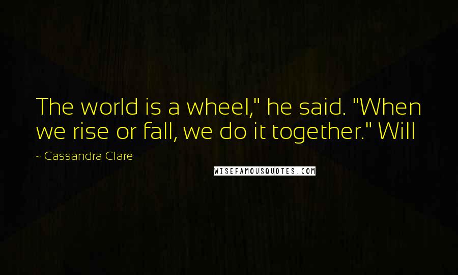 Cassandra Clare Quotes: The world is a wheel," he said. "When we rise or fall, we do it together." Will