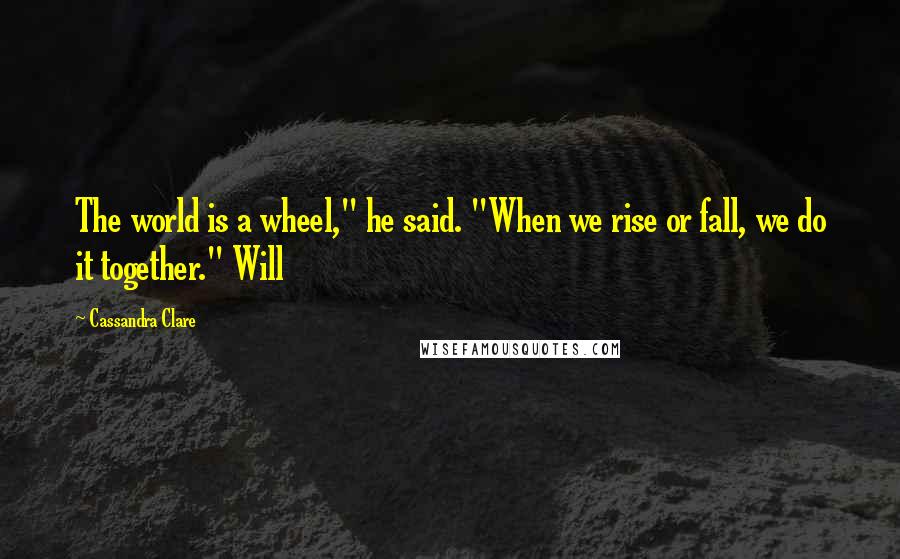 Cassandra Clare Quotes: The world is a wheel," he said. "When we rise or fall, we do it together." Will