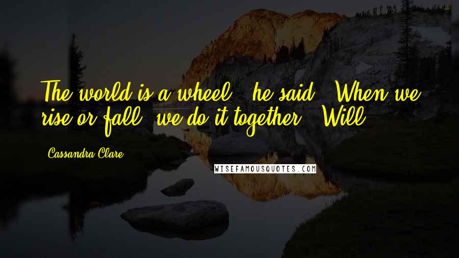 Cassandra Clare Quotes: The world is a wheel," he said. "When we rise or fall, we do it together." Will