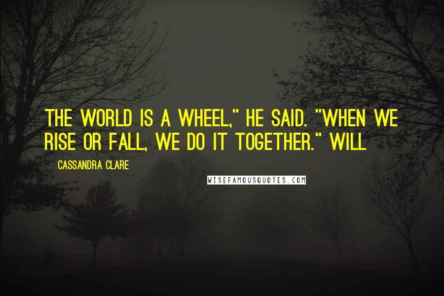 Cassandra Clare Quotes: The world is a wheel," he said. "When we rise or fall, we do it together." Will