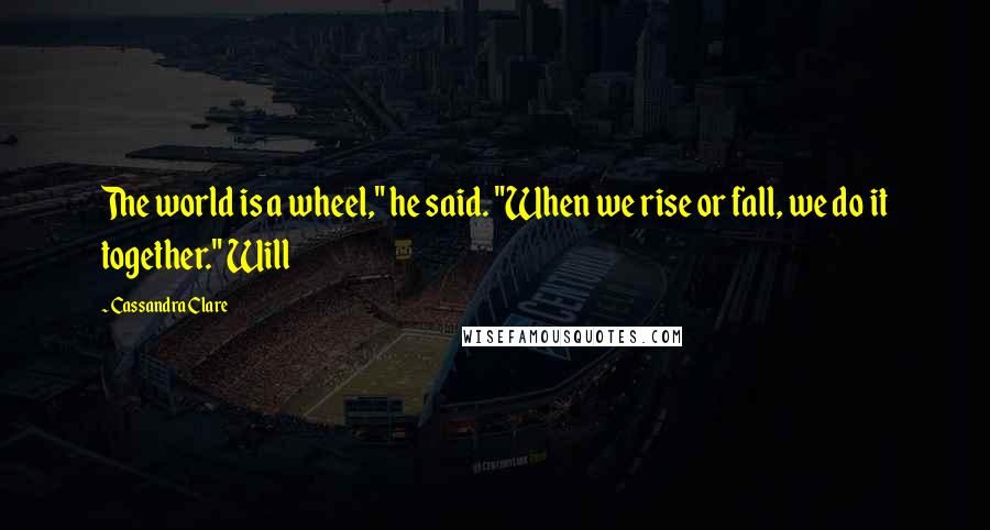 Cassandra Clare Quotes: The world is a wheel," he said. "When we rise or fall, we do it together." Will