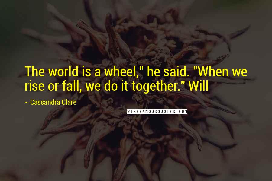 Cassandra Clare Quotes: The world is a wheel," he said. "When we rise or fall, we do it together." Will