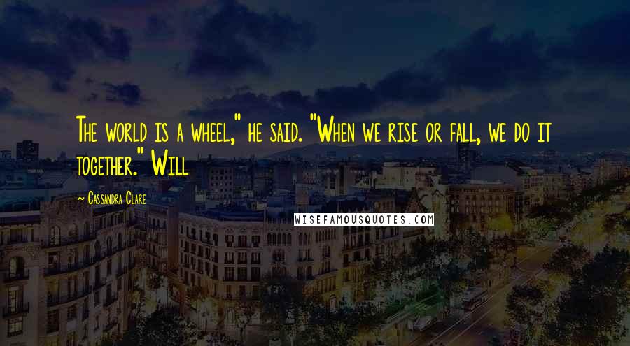 Cassandra Clare Quotes: The world is a wheel," he said. "When we rise or fall, we do it together." Will