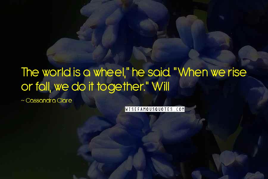 Cassandra Clare Quotes: The world is a wheel," he said. "When we rise or fall, we do it together." Will