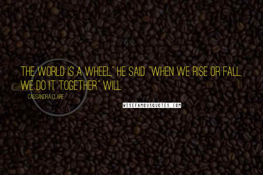 Cassandra Clare Quotes: The world is a wheel," he said. "When we rise or fall, we do it together." Will