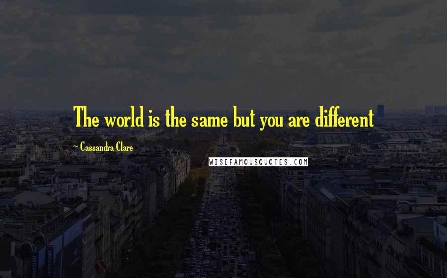 Cassandra Clare Quotes: The world is the same but you are different
