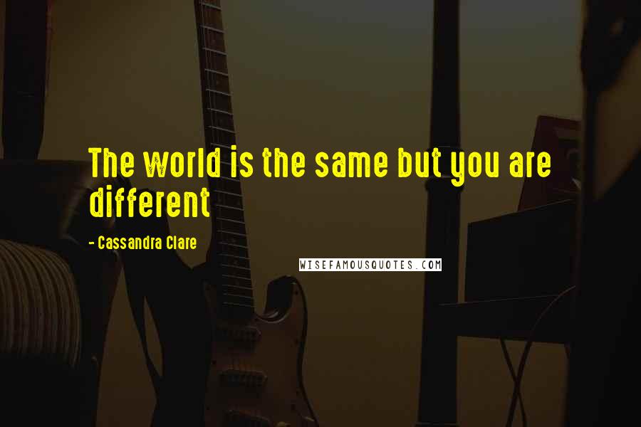 Cassandra Clare Quotes: The world is the same but you are different