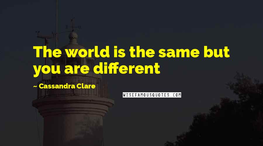 Cassandra Clare Quotes: The world is the same but you are different