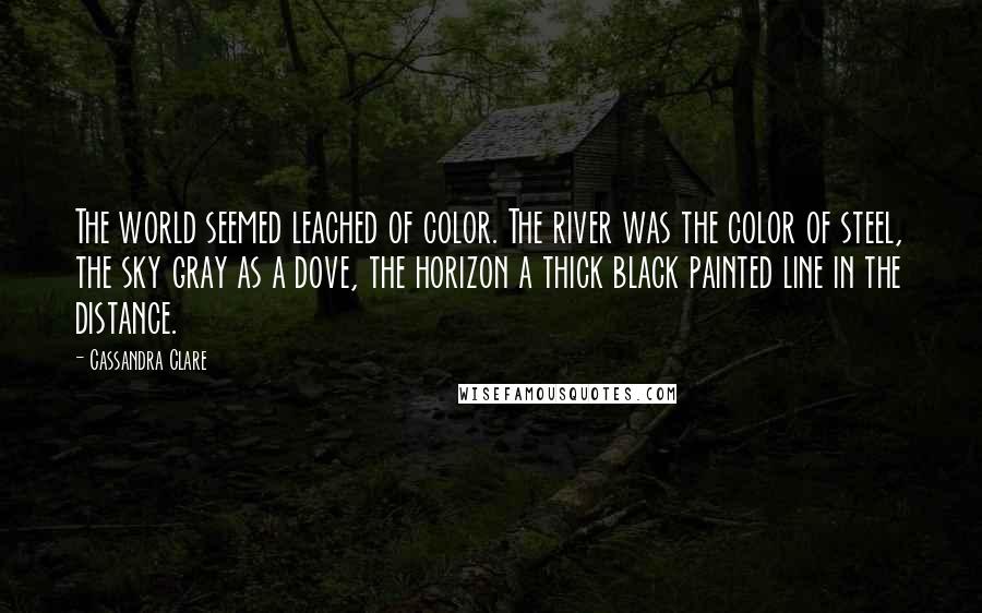 Cassandra Clare Quotes: The world seemed leached of color. The river was the color of steel, the sky gray as a dove, the horizon a thick black painted line in the distance.