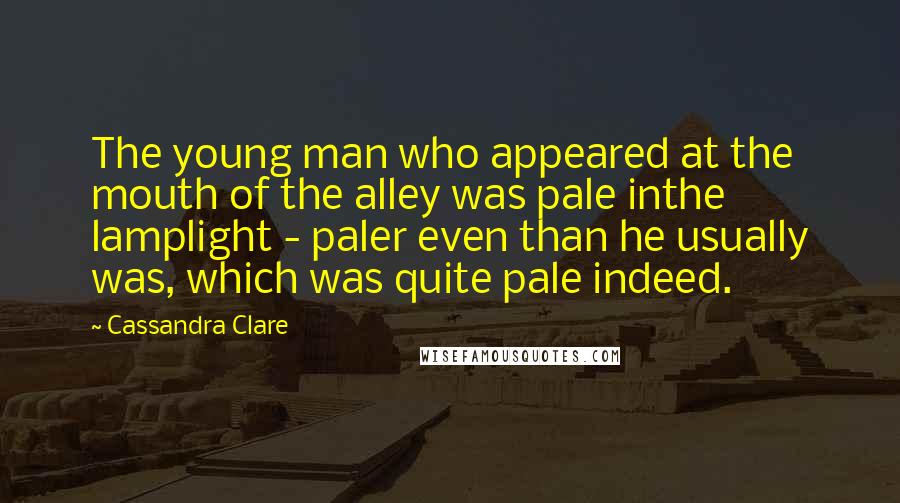 Cassandra Clare Quotes: The young man who appeared at the mouth of the alley was pale inthe lamplight - paler even than he usually was, which was quite pale indeed.