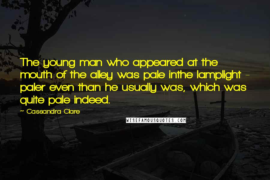 Cassandra Clare Quotes: The young man who appeared at the mouth of the alley was pale inthe lamplight - paler even than he usually was, which was quite pale indeed.