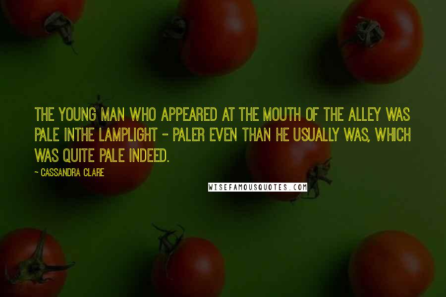 Cassandra Clare Quotes: The young man who appeared at the mouth of the alley was pale inthe lamplight - paler even than he usually was, which was quite pale indeed.