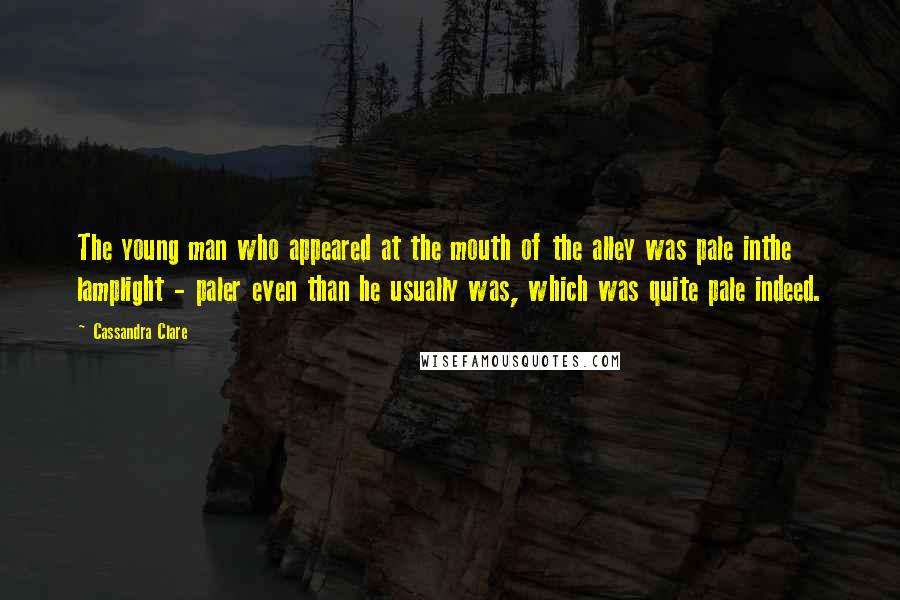 Cassandra Clare Quotes: The young man who appeared at the mouth of the alley was pale inthe lamplight - paler even than he usually was, which was quite pale indeed.