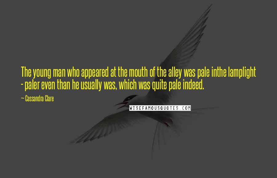 Cassandra Clare Quotes: The young man who appeared at the mouth of the alley was pale inthe lamplight - paler even than he usually was, which was quite pale indeed.