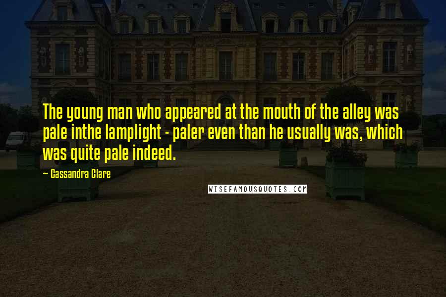 Cassandra Clare Quotes: The young man who appeared at the mouth of the alley was pale inthe lamplight - paler even than he usually was, which was quite pale indeed.