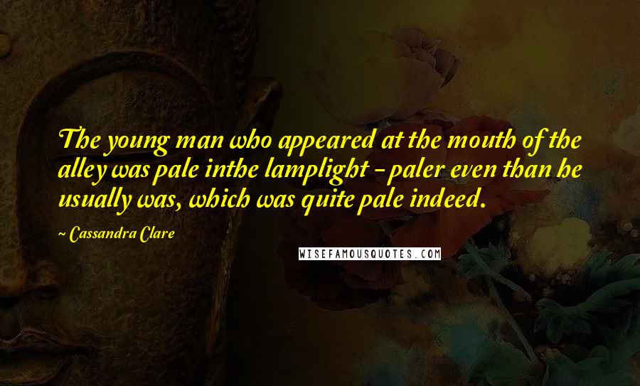 Cassandra Clare Quotes: The young man who appeared at the mouth of the alley was pale inthe lamplight - paler even than he usually was, which was quite pale indeed.