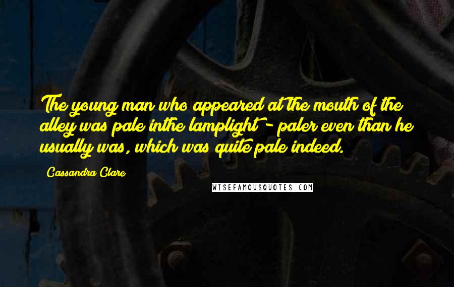 Cassandra Clare Quotes: The young man who appeared at the mouth of the alley was pale inthe lamplight - paler even than he usually was, which was quite pale indeed.