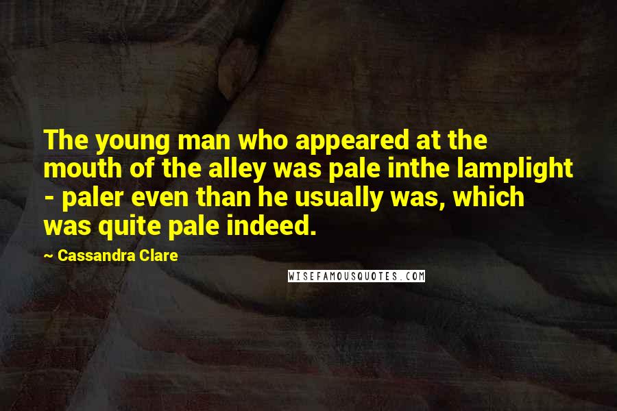 Cassandra Clare Quotes: The young man who appeared at the mouth of the alley was pale inthe lamplight - paler even than he usually was, which was quite pale indeed.